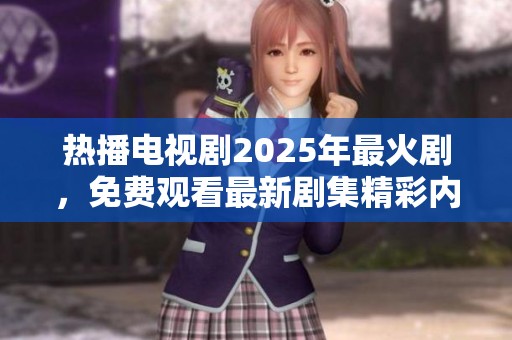 热播电视剧2025年最火剧，免费观看最新剧集精彩内容回顾