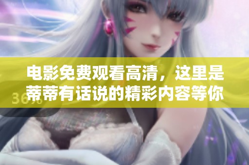 电影免费观看高清，这里是蒂蒂有话说的精彩内容等你来体验！