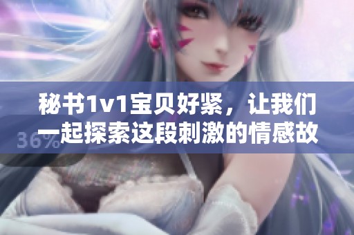 秘书1v1宝贝好紧，让我们一起探索这段刺激的情感故事