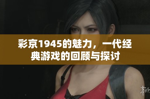 彩京1945的魅力，一代经典游戏的回顾与探讨