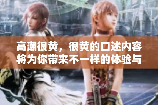 高潮很黄，很黄的口述内容将为你带来不一样的体验与感受。