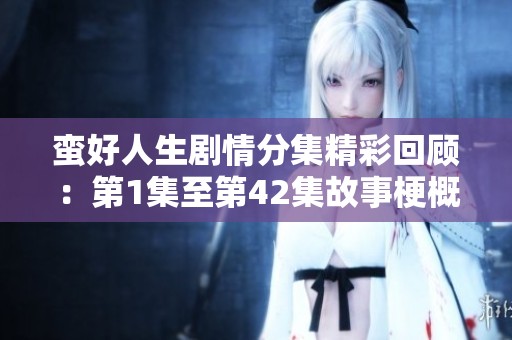蛮好人生剧情分集精彩回顾：第1集至第42集故事梗概详解