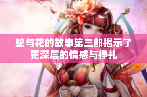 蛇与花的故事第三部揭示了更深层的情感与挣扎