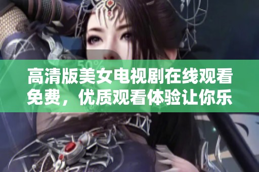 高清版美女电视剧在线观看免费，优质观看体验让你乐享不停！