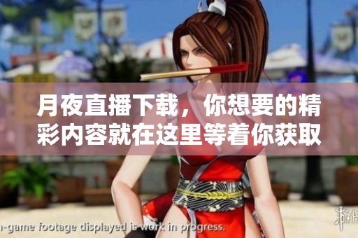 月夜直播下载，你想要的精彩内容就在这里等着你获取！