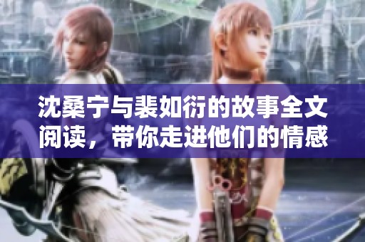 沈桑宁与裴如衍的故事全文阅读，带你走进他们的情感世界与纷扰人生