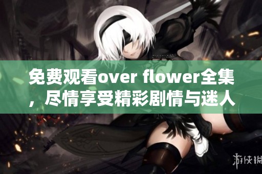 免费观看over flower全集，尽情享受精彩剧情与迷人角色的完美呈现