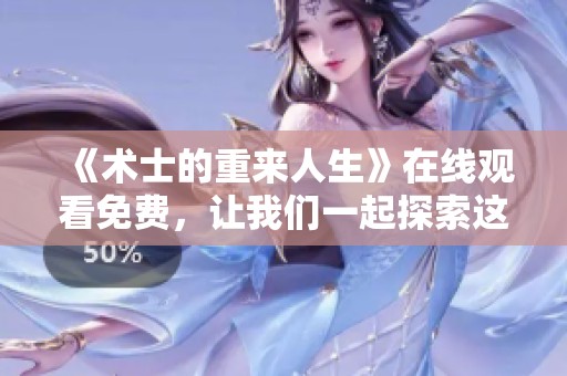 《术士的重来人生》在线观看免费，让我们一起探索这个奇幻的冒险故事吧