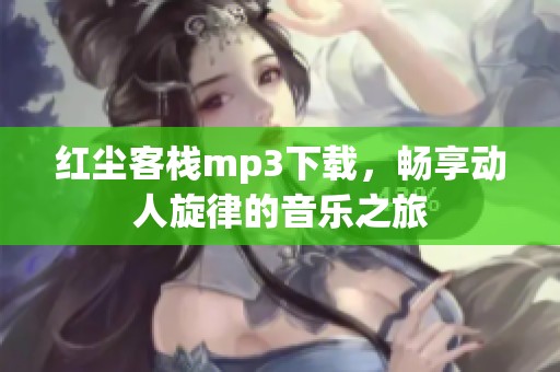 红尘客栈mp3下载，畅享动人旋律的音乐之旅