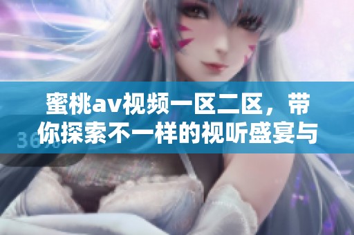 蜜桃**视频一区二区，带你探索不一样的视听盛宴与刺激快感。
