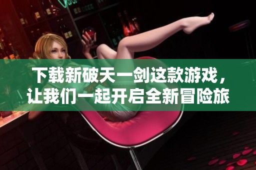 下载新破天一剑这款游戏，让我们一起开启全新冒险旅程