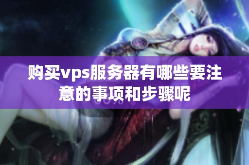 购买vps服务器有哪些要注意的事项和步骤呢
