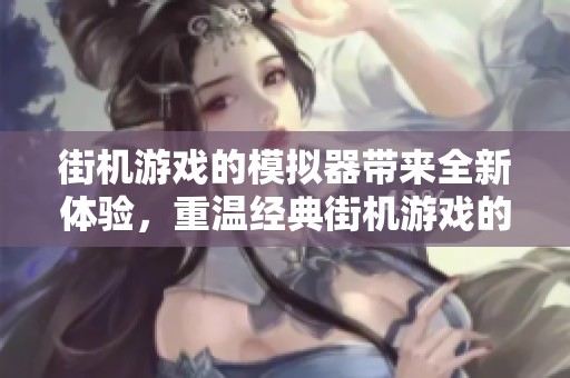 街机游戏的模拟器带来全新体验，重温经典街机游戏的乐趣和回忆