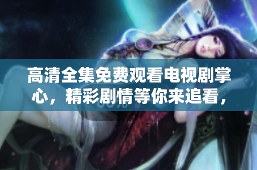高清全集免费观看电视剧掌心，精彩剧情等你来追看，尽在掌心电视剧中！