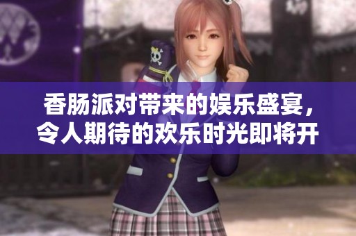 香肠派对带来的娱乐盛宴，令人期待的欢乐时光即将开启