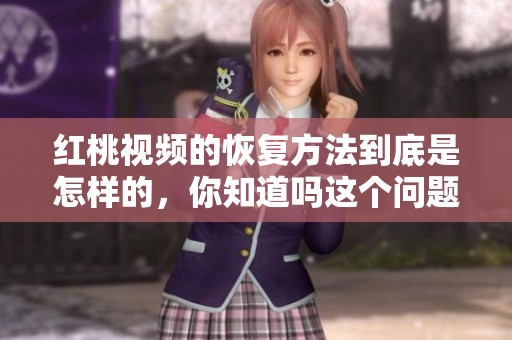 红桃视频的恢复方法到底是怎样的，你知道吗这个问题值得关注