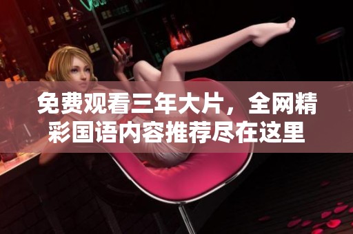 免费观看三年大片，全网精彩国语内容推荐尽在这里