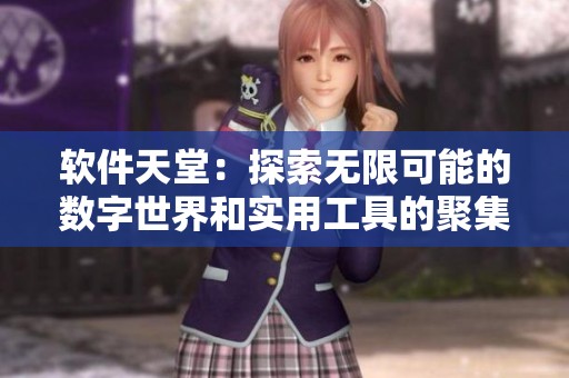 软件天堂：探索无限可能的数字世界和实用工具的聚集地