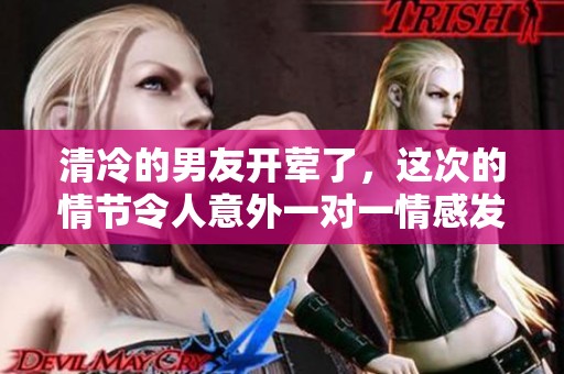 清冷的男友开荤了，这次的情节令人意外一对一情感发展热烈。