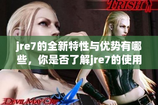 jre7的全新特性与优势有哪些，你是否了解jre7的使用方法呢