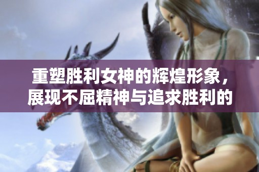 重塑胜利女神的辉煌形象，展现不屈精神与追求胜利的决心