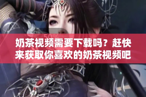 奶茶视频需要下载吗？赶快来获取你喜欢的奶茶视频吧！