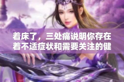 着床了，三处痛说明你存在着不适症状和需要关注的健康问题