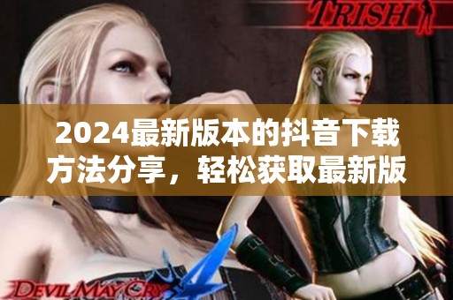 2024最新版本的抖音下载方法分享，轻松获取最新版本的抖音应用