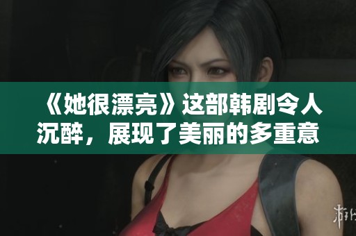 《她很漂亮》这部韩剧令人沉醉，展现了美丽的多重意义与不一样的感人故事
