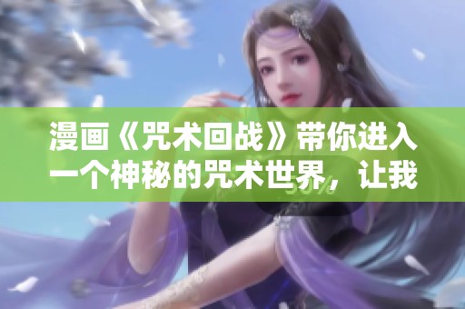 漫画《咒术回战》带你进入一个神秘的咒术世界，让我们一起探索更多精彩内容！