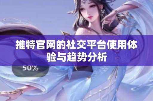 推特官网的社交平台使用体验与趋势分析