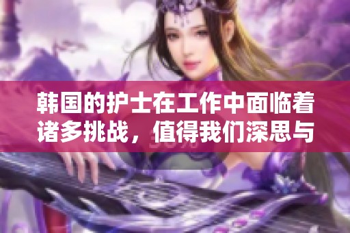 韩国的护士在工作中面临着诸多挑战，值得我们深思与关注