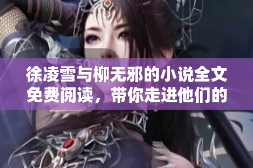 徐凌雪与柳无邪的小说全文免费阅读，带你走进他们的精彩故事中