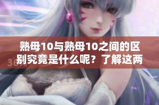 熟母10与熟母10之间的区别究竟是什么呢？了解这两者的不同之处非常重要。