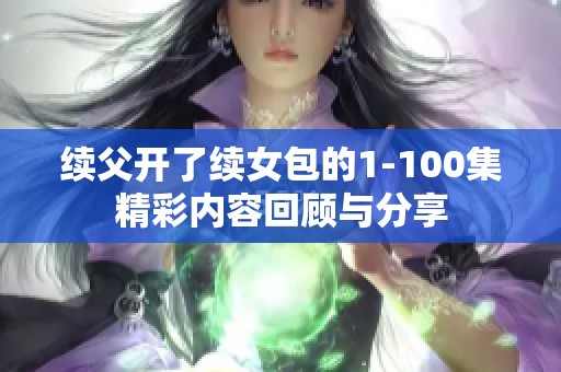 续父开了续女包的1-100集精彩内容回顾与分享