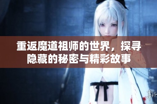 重返魔道祖师的世界，探寻隐藏的秘密与精彩故事