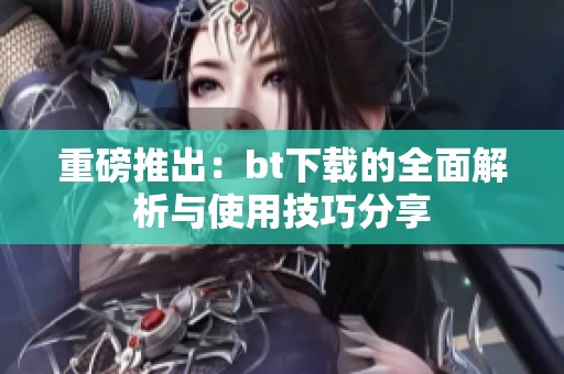 重磅推出：bt下载的全面解析与使用技巧分享