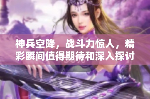 神兵空降，战斗力惊人，精彩瞬间值得期待和深入探讨