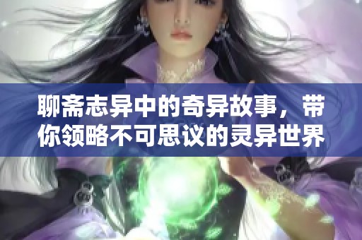 聊斋志异中的奇异故事，带你领略不可思议的灵异世界
