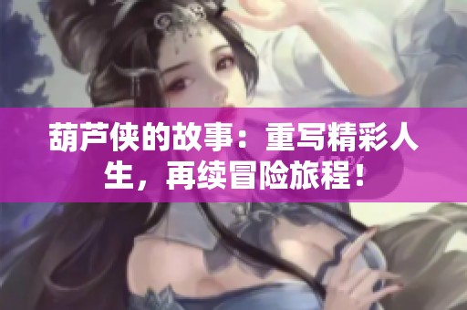 葫芦侠的故事：重写精彩人生，再续冒险旅程！