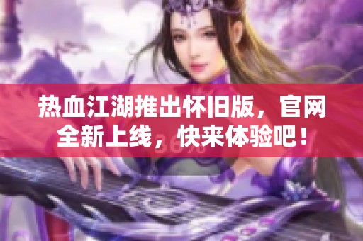 热血江湖推出怀旧版，官网全新上线，快来体验吧！