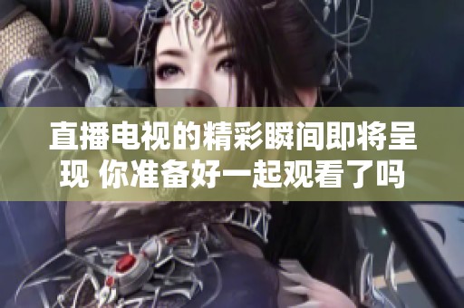 直播电视的精彩瞬间即将呈现 你准备好一起观看了吗