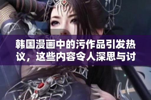 韩国漫画中的污作品引发热议，这些内容令人深思与讨论