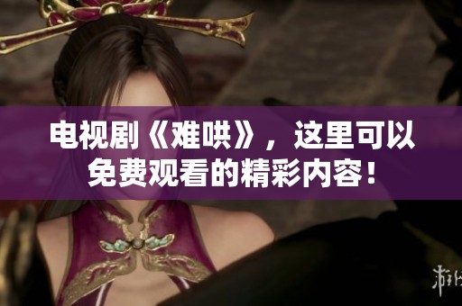 电视剧《难哄》，这里可以免费观看的精彩内容！
