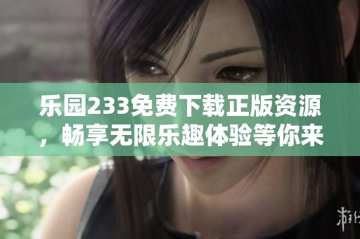 乐园233免费下载正版资源，畅享无限乐趣体验等你来试！