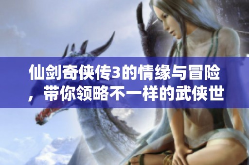 仙剑奇侠传3的情缘与冒险，带你领略不一样的武侠世界