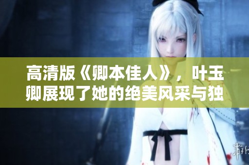 高清版《卿本佳人》，叶玉卿展现了她的绝美风采与独特魅力。