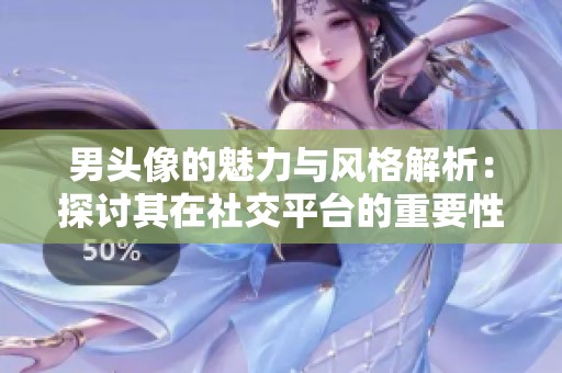 男头像的魅力与风格解析：探讨其在社交平台的重要性