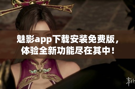 魅影app下载安装免费版，体验全新功能尽在其中！