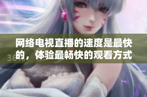 网络电视直播的速度是最快的，体验最畅快的观看方式。